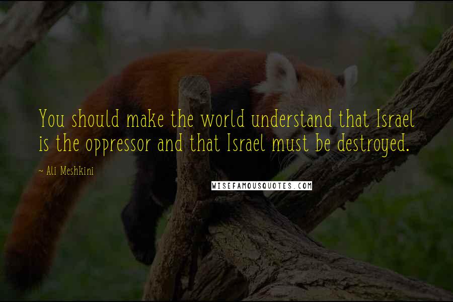 Ali Meshkini Quotes: You should make the world understand that Israel is the oppressor and that Israel must be destroyed.