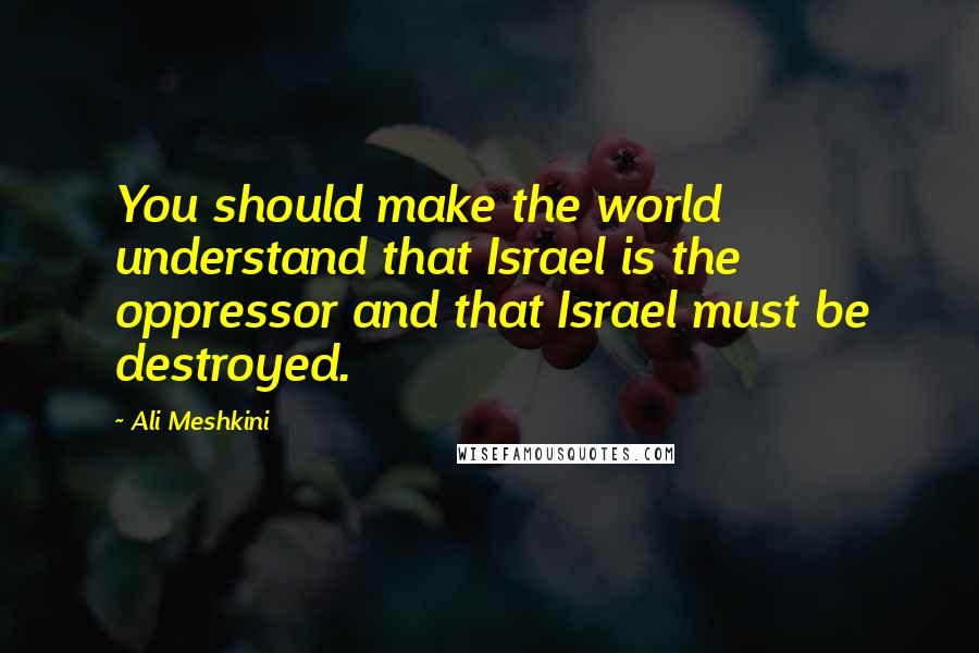 Ali Meshkini Quotes: You should make the world understand that Israel is the oppressor and that Israel must be destroyed.