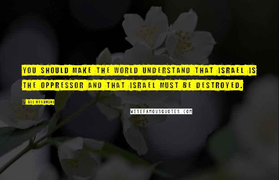 Ali Meshkini Quotes: You should make the world understand that Israel is the oppressor and that Israel must be destroyed.