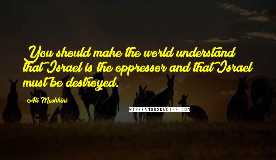 Ali Meshkini Quotes: You should make the world understand that Israel is the oppressor and that Israel must be destroyed.