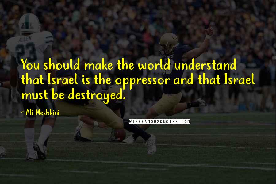 Ali Meshkini Quotes: You should make the world understand that Israel is the oppressor and that Israel must be destroyed.