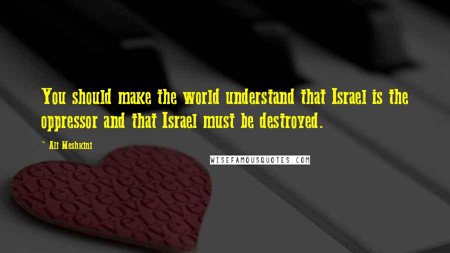 Ali Meshkini Quotes: You should make the world understand that Israel is the oppressor and that Israel must be destroyed.