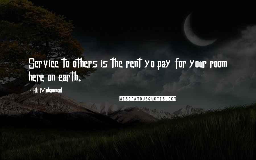 Ali Mohammad Quotes: Service to others is the rent yo pay for your room here on earth.