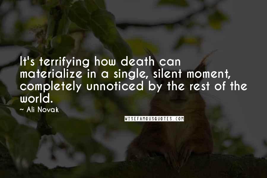 Ali Novak Quotes: It's terrifying how death can materialize in a single, silent moment, completely unnoticed by the rest of the world.