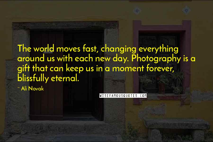 Ali Novak Quotes: The world moves fast, changing everything around us with each new day. Photography is a gift that can keep us in a moment forever, blissfully eternal.