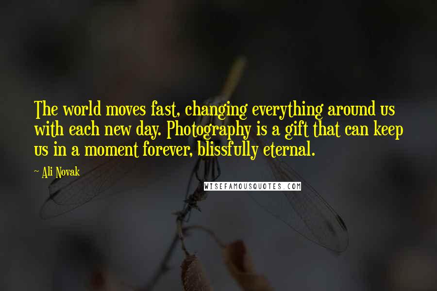 Ali Novak Quotes: The world moves fast, changing everything around us with each new day. Photography is a gift that can keep us in a moment forever, blissfully eternal.