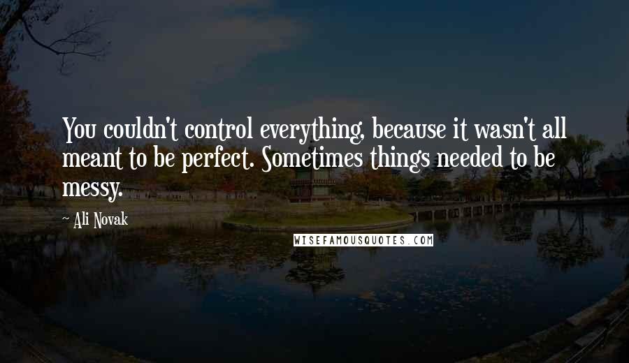 Ali Novak Quotes: You couldn't control everything, because it wasn't all meant to be perfect. Sometimes things needed to be messy.