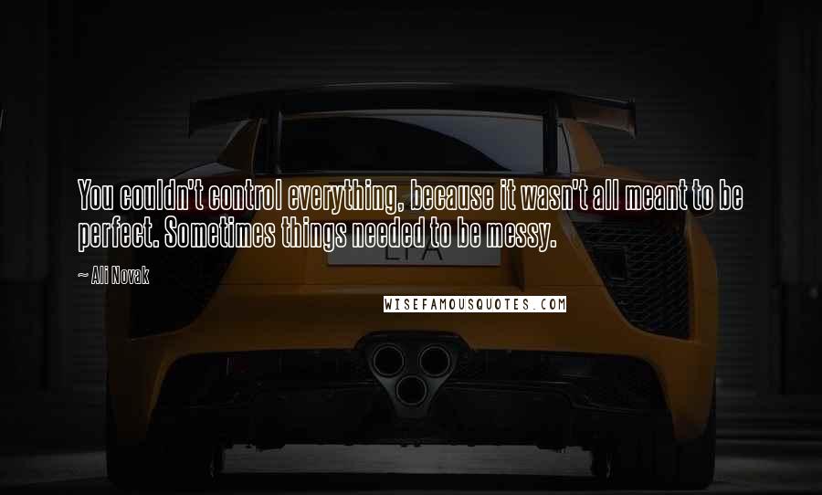 Ali Novak Quotes: You couldn't control everything, because it wasn't all meant to be perfect. Sometimes things needed to be messy.