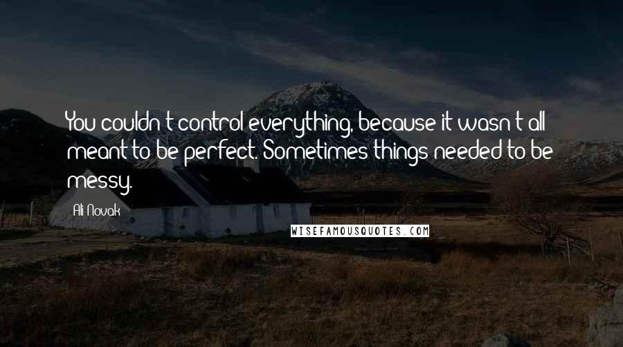 Ali Novak Quotes: You couldn't control everything, because it wasn't all meant to be perfect. Sometimes things needed to be messy.