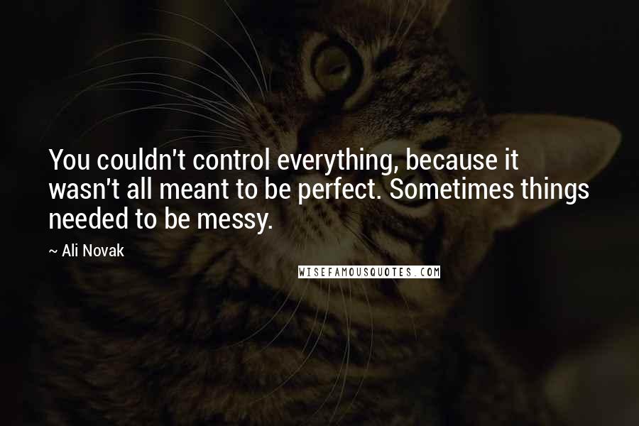 Ali Novak Quotes: You couldn't control everything, because it wasn't all meant to be perfect. Sometimes things needed to be messy.