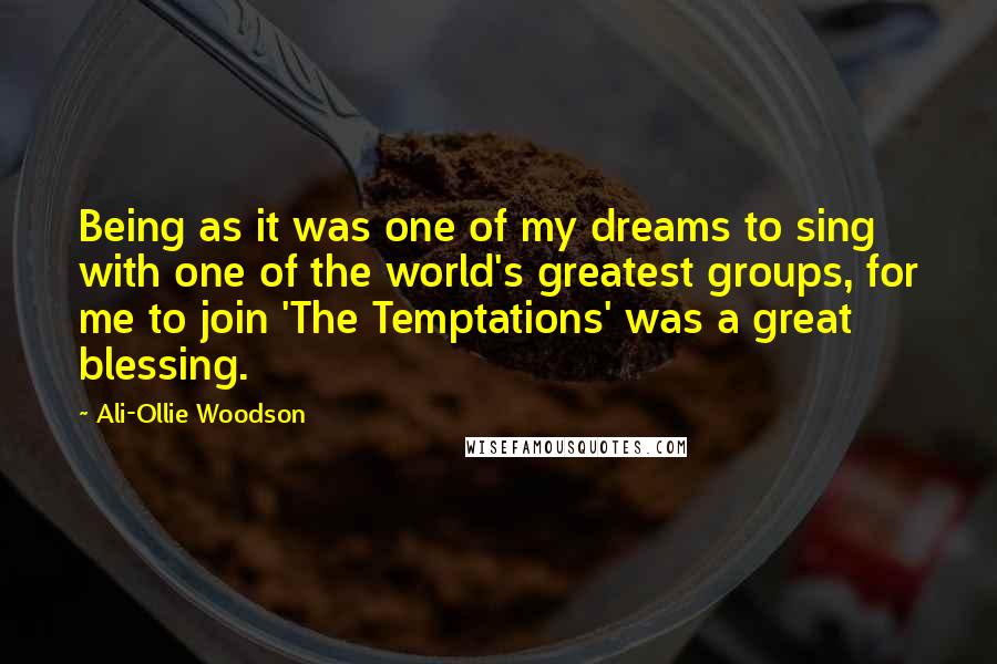 Ali-Ollie Woodson Quotes: Being as it was one of my dreams to sing with one of the world's greatest groups, for me to join 'The Temptations' was a great blessing.