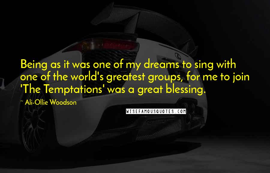 Ali-Ollie Woodson Quotes: Being as it was one of my dreams to sing with one of the world's greatest groups, for me to join 'The Temptations' was a great blessing.