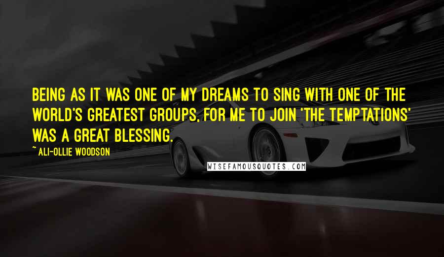 Ali-Ollie Woodson Quotes: Being as it was one of my dreams to sing with one of the world's greatest groups, for me to join 'The Temptations' was a great blessing.