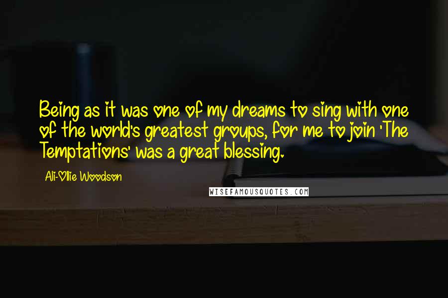 Ali-Ollie Woodson Quotes: Being as it was one of my dreams to sing with one of the world's greatest groups, for me to join 'The Temptations' was a great blessing.