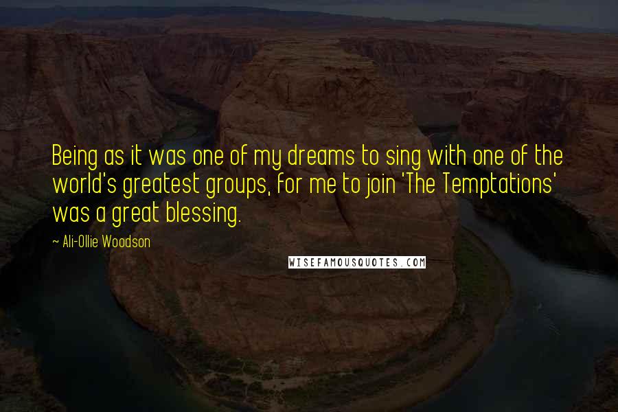 Ali-Ollie Woodson Quotes: Being as it was one of my dreams to sing with one of the world's greatest groups, for me to join 'The Temptations' was a great blessing.