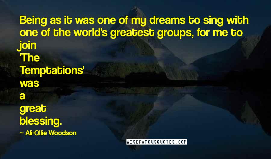 Ali-Ollie Woodson Quotes: Being as it was one of my dreams to sing with one of the world's greatest groups, for me to join 'The Temptations' was a great blessing.