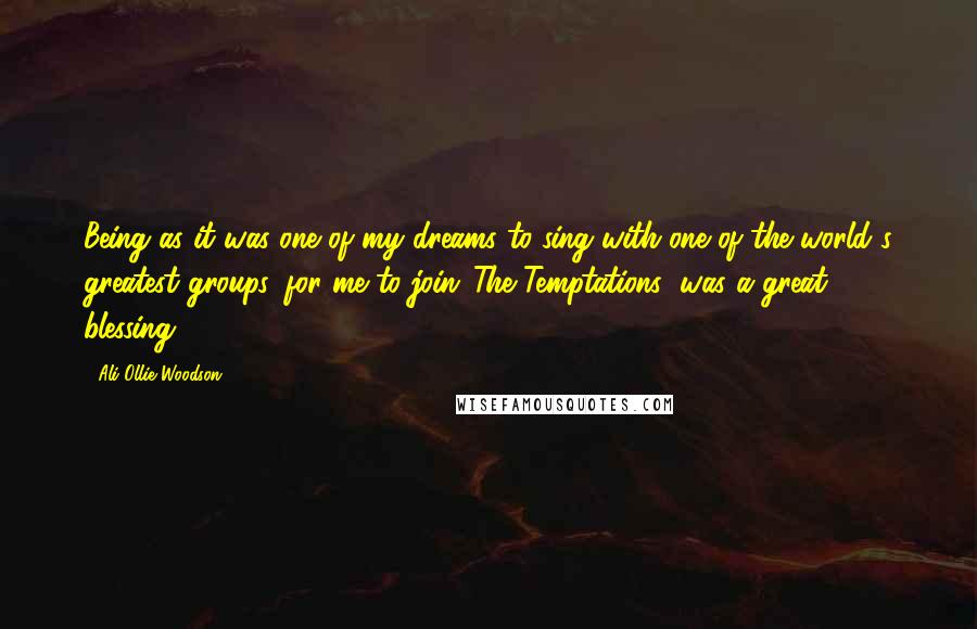 Ali-Ollie Woodson Quotes: Being as it was one of my dreams to sing with one of the world's greatest groups, for me to join 'The Temptations' was a great blessing.