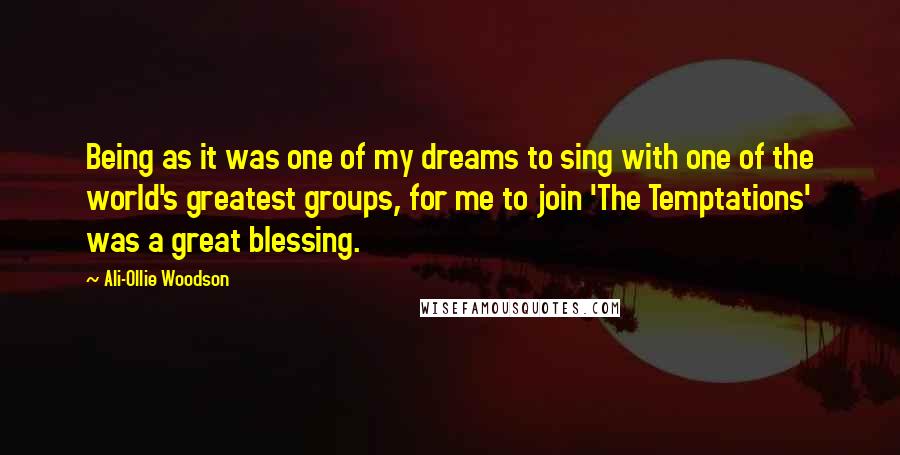 Ali-Ollie Woodson Quotes: Being as it was one of my dreams to sing with one of the world's greatest groups, for me to join 'The Temptations' was a great blessing.