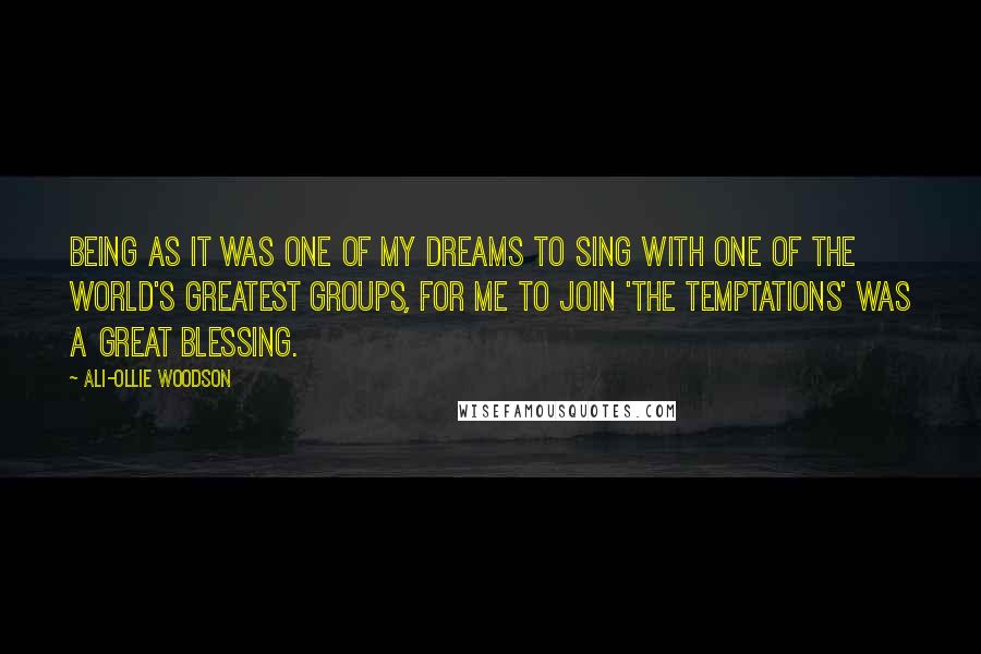 Ali-Ollie Woodson Quotes: Being as it was one of my dreams to sing with one of the world's greatest groups, for me to join 'The Temptations' was a great blessing.