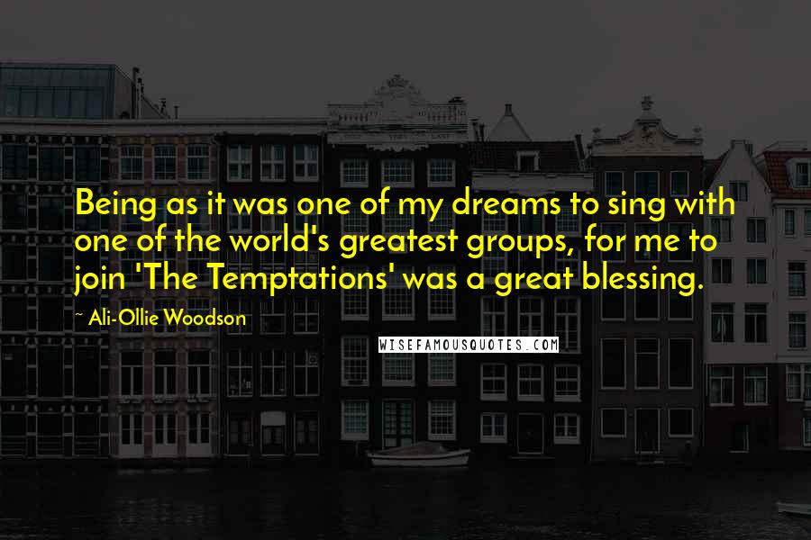 Ali-Ollie Woodson Quotes: Being as it was one of my dreams to sing with one of the world's greatest groups, for me to join 'The Temptations' was a great blessing.