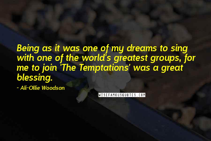 Ali-Ollie Woodson Quotes: Being as it was one of my dreams to sing with one of the world's greatest groups, for me to join 'The Temptations' was a great blessing.