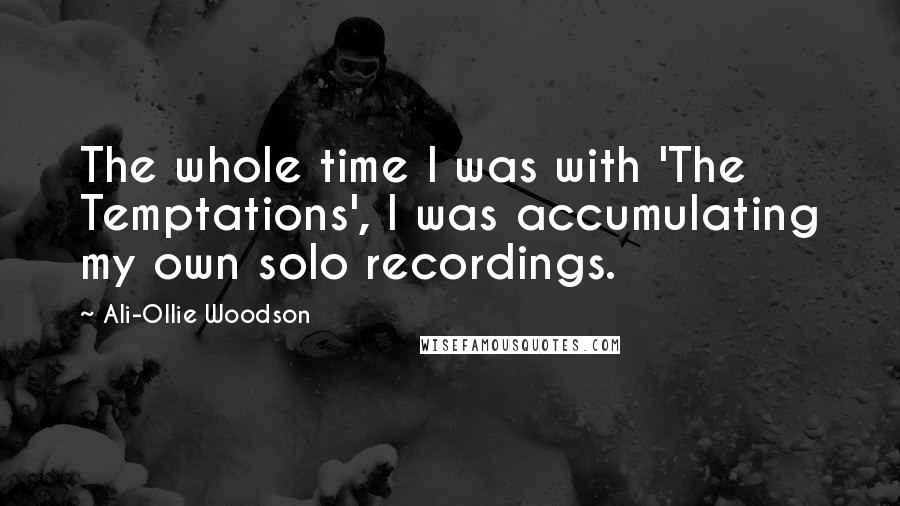 Ali-Ollie Woodson Quotes: The whole time I was with 'The Temptations', I was accumulating my own solo recordings.