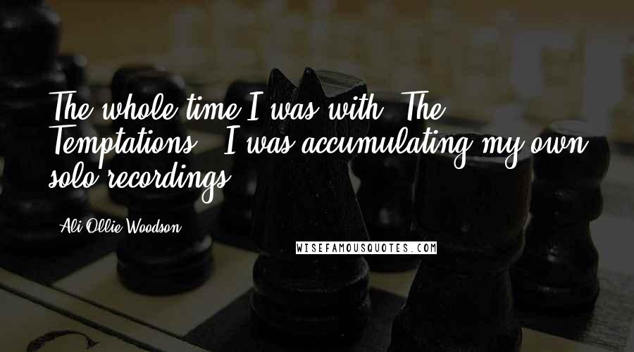 Ali-Ollie Woodson Quotes: The whole time I was with 'The Temptations', I was accumulating my own solo recordings.