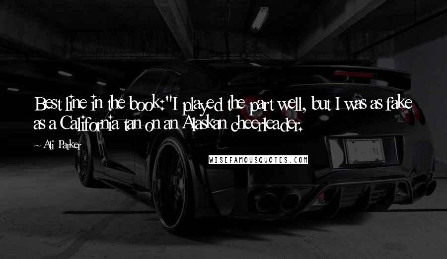 Ali Parker Quotes: Best line in the book:"I played the part well, but I was as fake as a California tan on an Alaskan cheerleader.