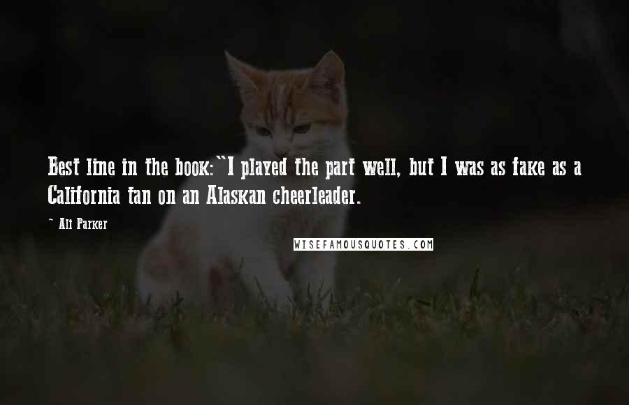 Ali Parker Quotes: Best line in the book:"I played the part well, but I was as fake as a California tan on an Alaskan cheerleader.