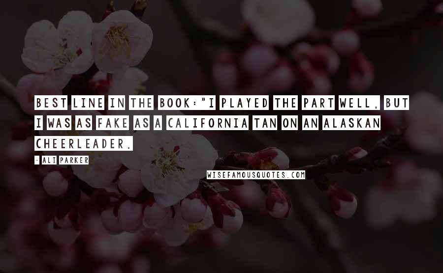 Ali Parker Quotes: Best line in the book:"I played the part well, but I was as fake as a California tan on an Alaskan cheerleader.