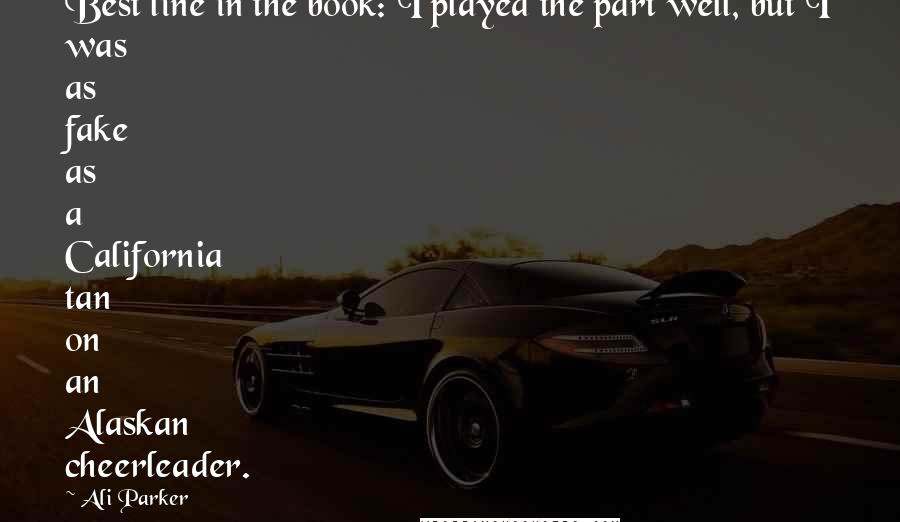 Ali Parker Quotes: Best line in the book:"I played the part well, but I was as fake as a California tan on an Alaskan cheerleader.