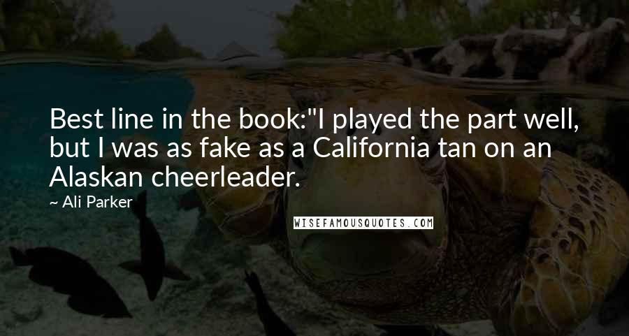 Ali Parker Quotes: Best line in the book:"I played the part well, but I was as fake as a California tan on an Alaskan cheerleader.