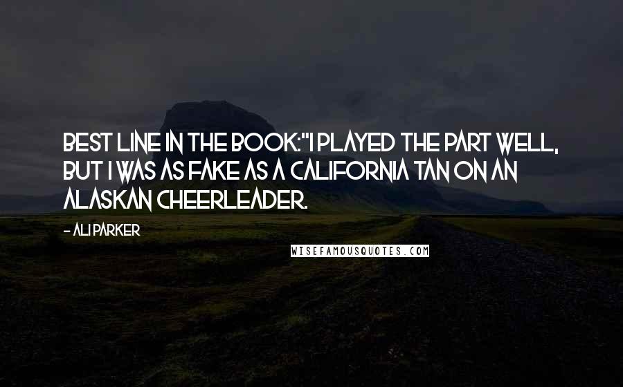 Ali Parker Quotes: Best line in the book:"I played the part well, but I was as fake as a California tan on an Alaskan cheerleader.