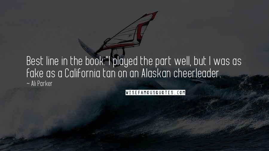 Ali Parker Quotes: Best line in the book:"I played the part well, but I was as fake as a California tan on an Alaskan cheerleader.