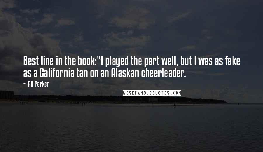 Ali Parker Quotes: Best line in the book:"I played the part well, but I was as fake as a California tan on an Alaskan cheerleader.