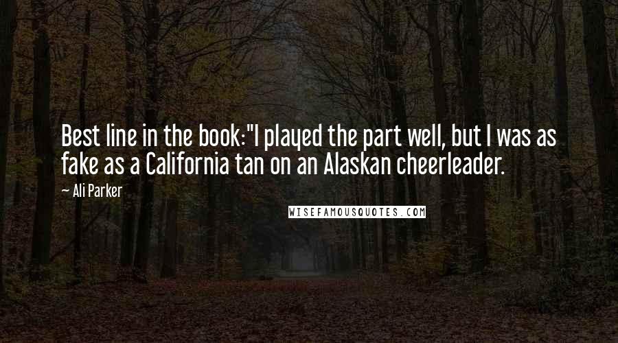 Ali Parker Quotes: Best line in the book:"I played the part well, but I was as fake as a California tan on an Alaskan cheerleader.