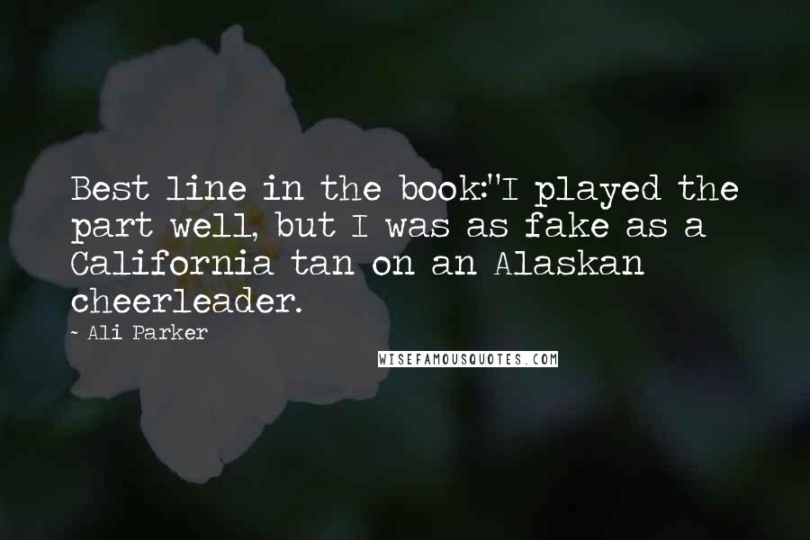 Ali Parker Quotes: Best line in the book:"I played the part well, but I was as fake as a California tan on an Alaskan cheerleader.