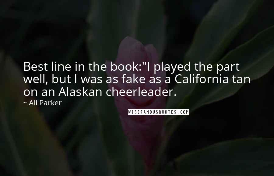 Ali Parker Quotes: Best line in the book:"I played the part well, but I was as fake as a California tan on an Alaskan cheerleader.