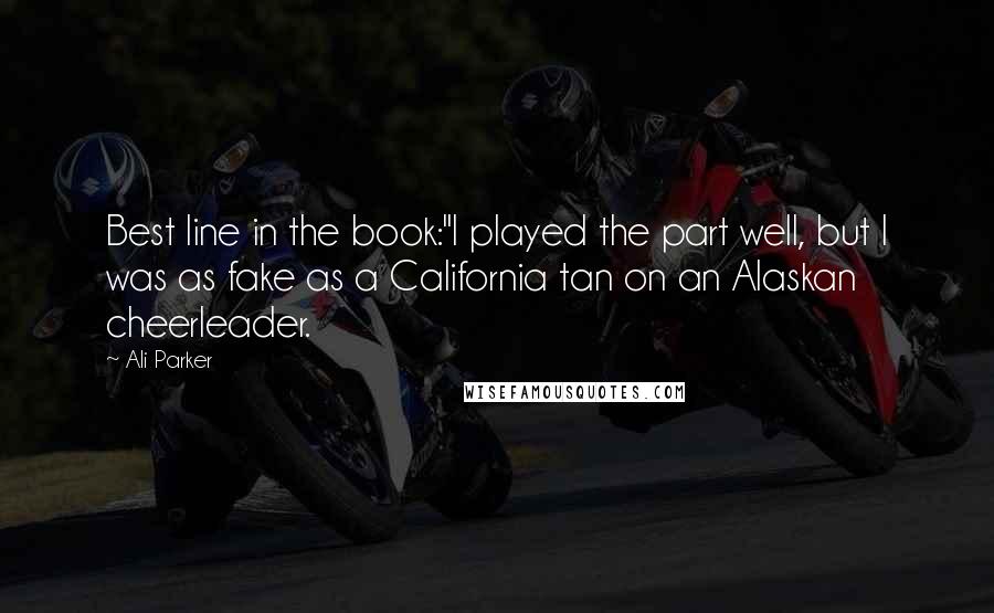 Ali Parker Quotes: Best line in the book:"I played the part well, but I was as fake as a California tan on an Alaskan cheerleader.