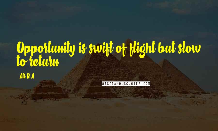Ali R.A Quotes: Opportunity is swift of flight but slow to return.
