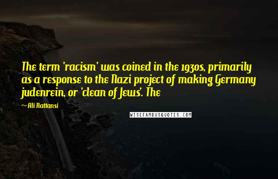 Ali Rattansi Quotes: The term 'racism' was coined in the 1930s, primarily as a response to the Nazi project of making Germany judenrein, or 'clean of Jews'. The