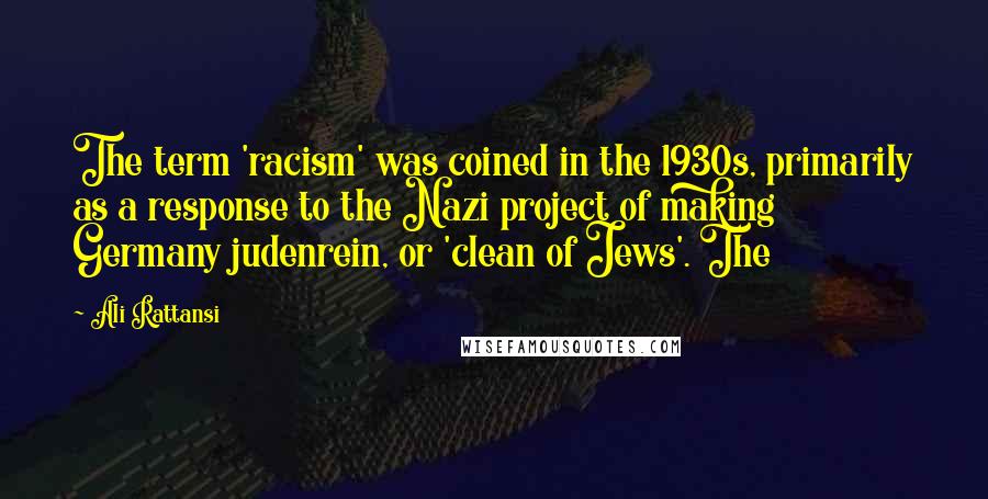 Ali Rattansi Quotes: The term 'racism' was coined in the 1930s, primarily as a response to the Nazi project of making Germany judenrein, or 'clean of Jews'. The