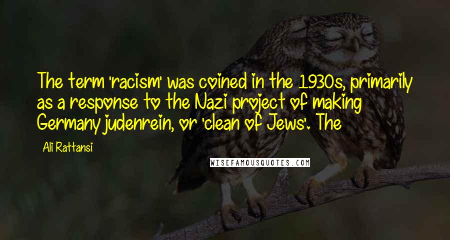 Ali Rattansi Quotes: The term 'racism' was coined in the 1930s, primarily as a response to the Nazi project of making Germany judenrein, or 'clean of Jews'. The