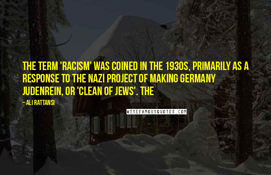 Ali Rattansi Quotes: The term 'racism' was coined in the 1930s, primarily as a response to the Nazi project of making Germany judenrein, or 'clean of Jews'. The