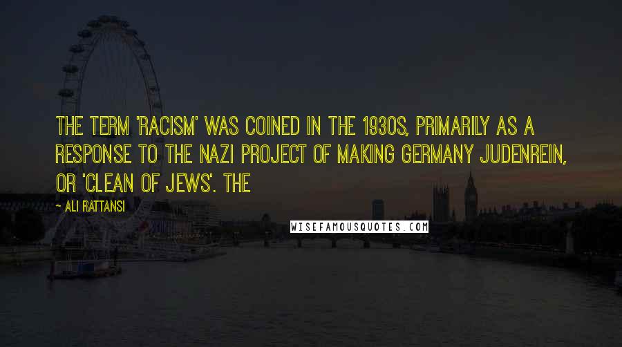 Ali Rattansi Quotes: The term 'racism' was coined in the 1930s, primarily as a response to the Nazi project of making Germany judenrein, or 'clean of Jews'. The