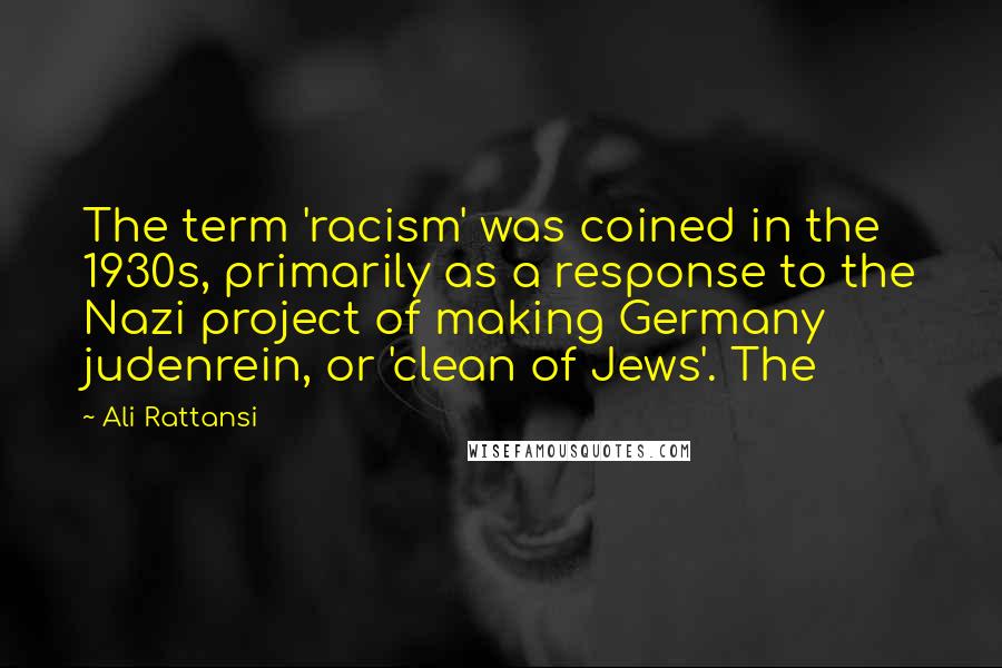 Ali Rattansi Quotes: The term 'racism' was coined in the 1930s, primarily as a response to the Nazi project of making Germany judenrein, or 'clean of Jews'. The