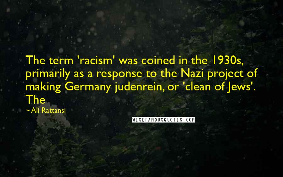 Ali Rattansi Quotes: The term 'racism' was coined in the 1930s, primarily as a response to the Nazi project of making Germany judenrein, or 'clean of Jews'. The