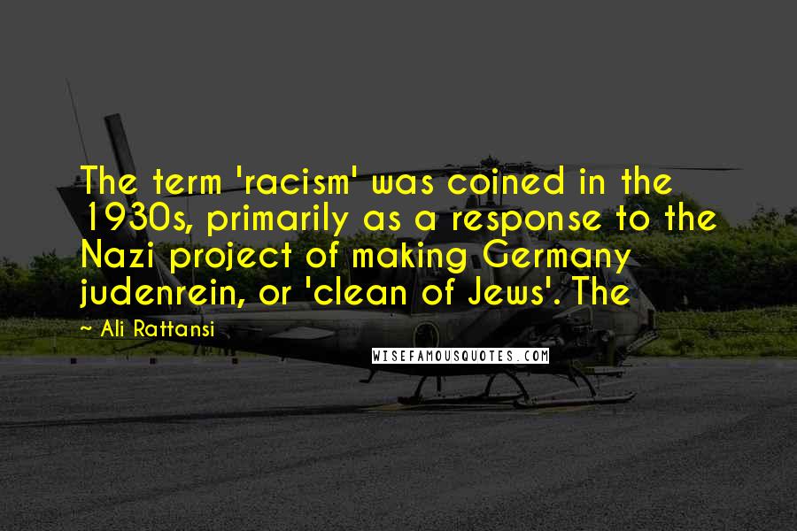Ali Rattansi Quotes: The term 'racism' was coined in the 1930s, primarily as a response to the Nazi project of making Germany judenrein, or 'clean of Jews'. The