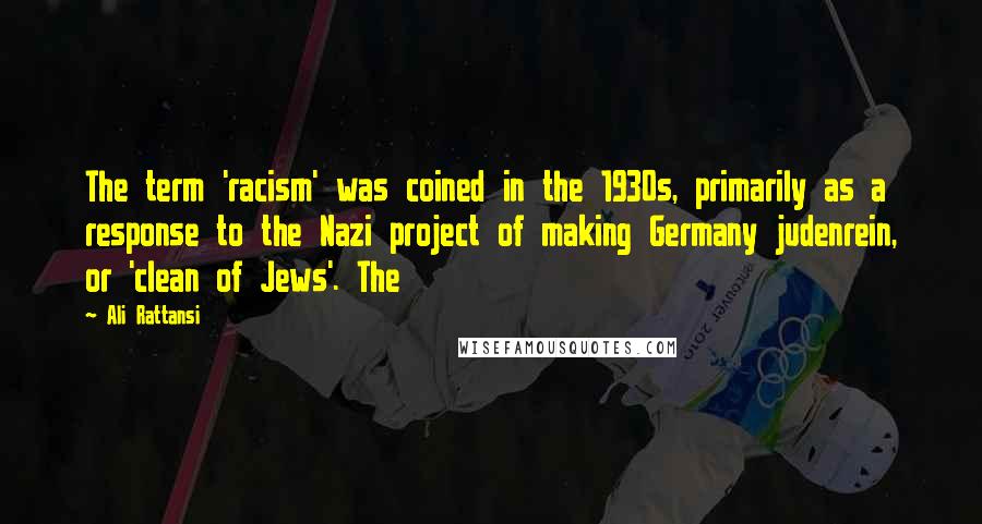 Ali Rattansi Quotes: The term 'racism' was coined in the 1930s, primarily as a response to the Nazi project of making Germany judenrein, or 'clean of Jews'. The