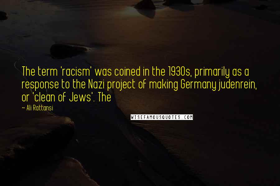 Ali Rattansi Quotes: The term 'racism' was coined in the 1930s, primarily as a response to the Nazi project of making Germany judenrein, or 'clean of Jews'. The